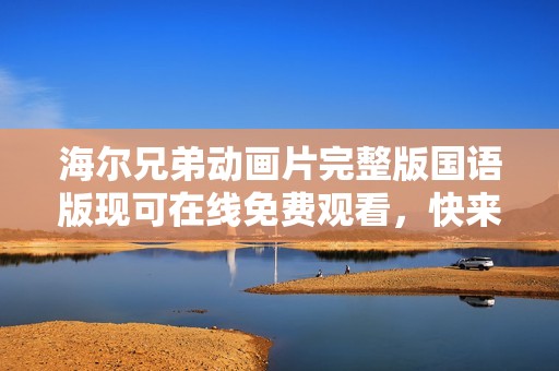 海尔兄弟动画片完整版国语版现可在线免费观看，快来欣赏精彩内容！