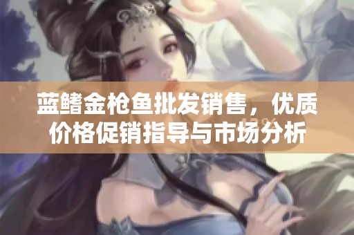 蓝鳍金枪鱼批发销售，优质价格促销指导与市场分析
