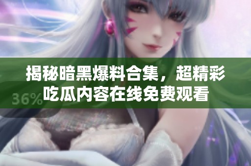 揭秘暗黑爆料合集，超精彩吃瓜内容在线免费观看
