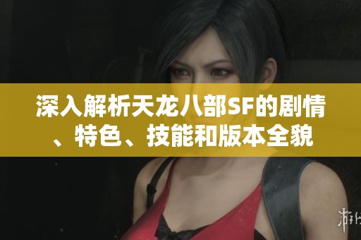 深入解析天龙八部SF的剧情、特色、技能和版本全貌