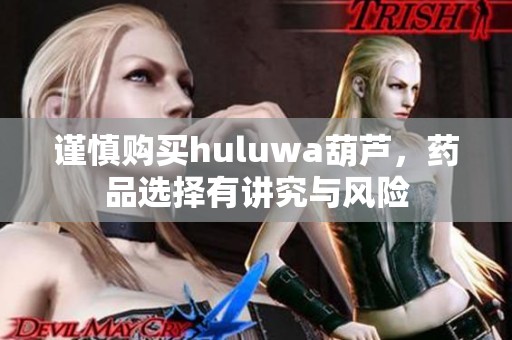 谨慎购买huluwa葫芦，药品选择有讲究与风险