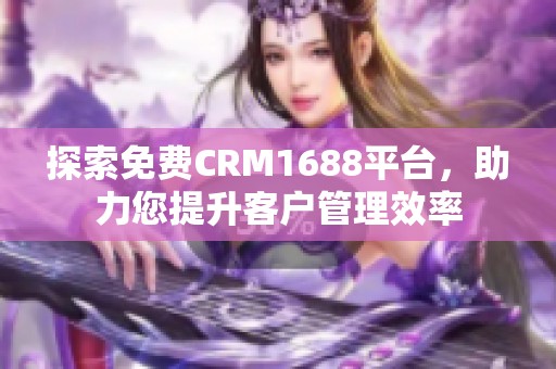 探索免费CRM1688平台，助力您提升客户管理效率