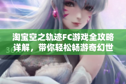 淘宝空之轨迹FC游戏全攻略详解，带你轻松畅游奇幻世界