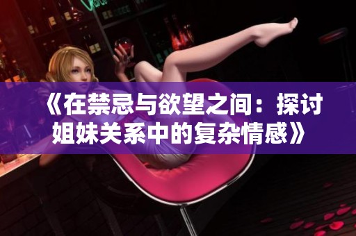 《在禁忌与欲望之间：探讨姐妹关系中的复杂情感》