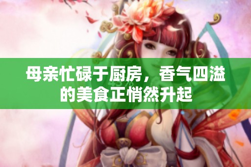 母亲忙碌于厨房，香气四溢的美食正悄然升起