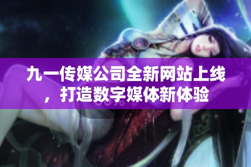 九一传媒公司全新网站上线，打造数字媒体新体验