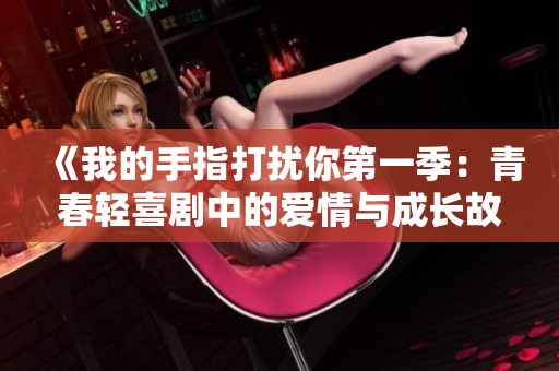 《我的手指打扰你第一季：青春轻喜剧中的爱情与成长故事》
