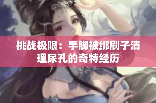 挑战极限：手脚被绑刷子清理尿孔的奇特经历