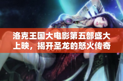 洛克王国大电影第五部盛大上映，揭开圣龙的怒火传奇故事