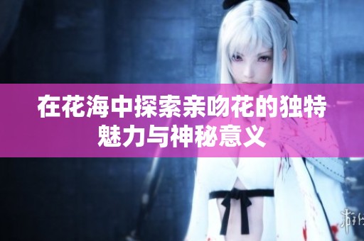 在花海中探索亲吻花的独特魅力与神秘意义