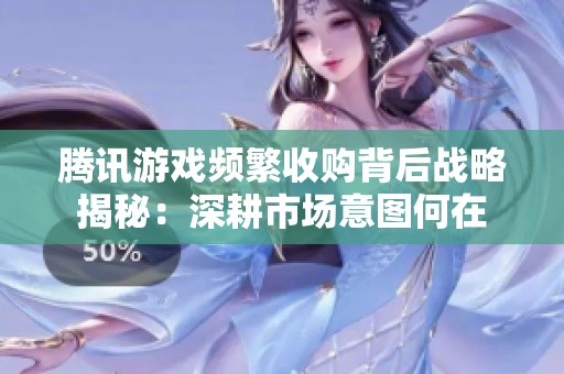 腾讯游戏频繁收购背后战略揭秘：深耕市场意图何在