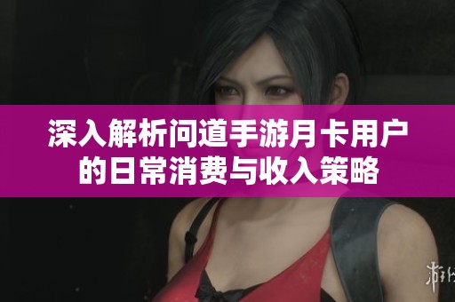 深入解析问道手游月卡用户的日常消费与收入策略