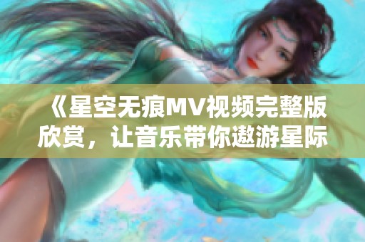 《星空无痕MV视频完整版欣赏，让音乐带你遨游星际》