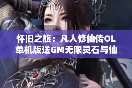 怀旧之旅：凡人修仙传OL单机版送GM无限灵石与仙石体验无虚拟机一键畅玩