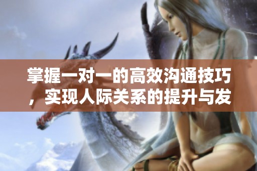 掌握一对一的高效沟通技巧，实现人际关系的提升与发展