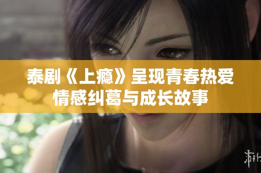 泰剧《上瘾》呈现青春热爱情感纠葛与成长故事