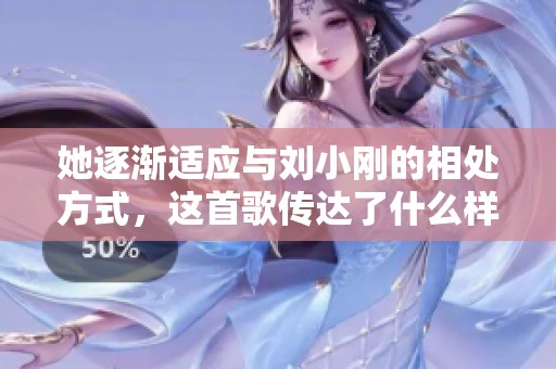她逐渐适应与刘小刚的相处方式，这首歌传达了什么样的情感