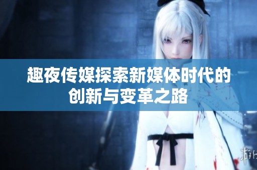 趣夜传媒探索新媒体时代的创新与变革之路