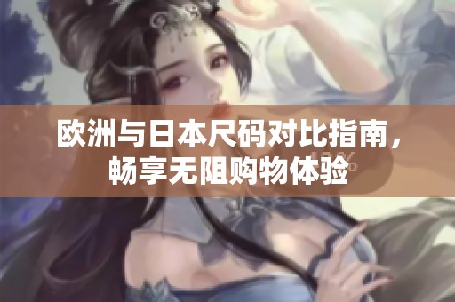 欧洲与日本尺码对比指南，畅享无阻购物体验