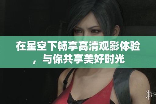在星空下畅享高清观影体验，与你共享美好时光