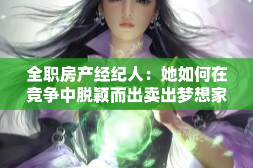 全职房产经纪人：她如何在竞争中脱颖而出卖出梦想家园