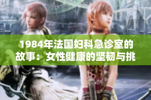 1984年法国妇科急诊室的故事：女性健康的坚韧与挑战