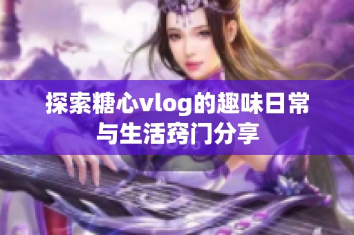 探索糖心vlog的趣味日常与生活窍门分享