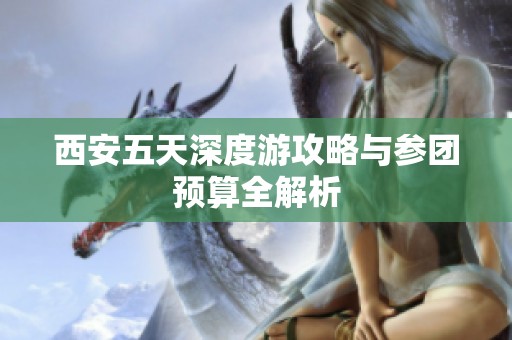西安五天深度游攻略与参团预算全解析