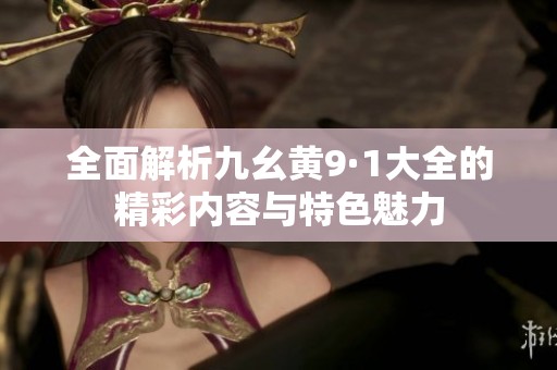 全面解析九幺黄9·1大全的精彩内容与特色魅力