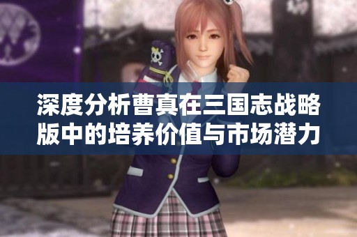 深度分析曹真在三国志战略版中的培养价值与市场潜力