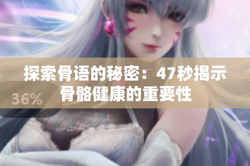 探索骨语的秘密：47秒揭示骨骼健康的重要性
