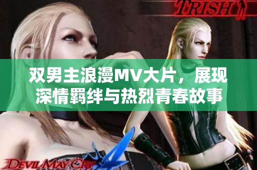 双男主浪漫MV大片，展现深情羁绊与热烈青春故事