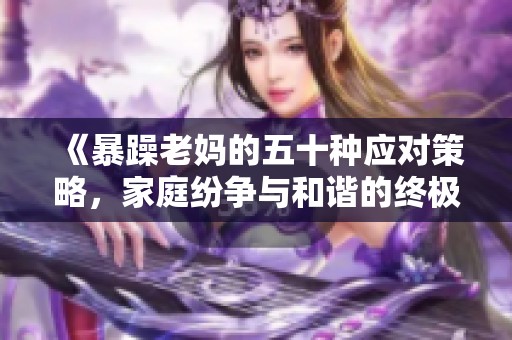 《暴躁老妈的五十种应对策略，家庭纷争与和谐的终极对决》