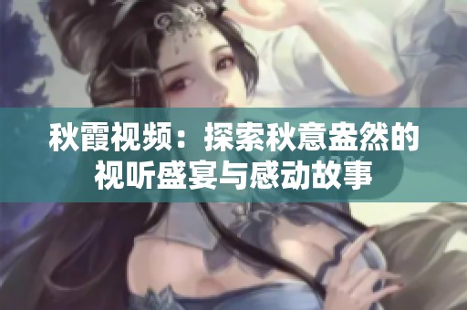 秋霞视频：探索秋意盎然的视听盛宴与感动故事