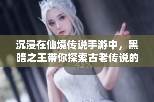 沉浸在仙境传说手游中，黑暗之王带你探索古老传说的神秘旅程