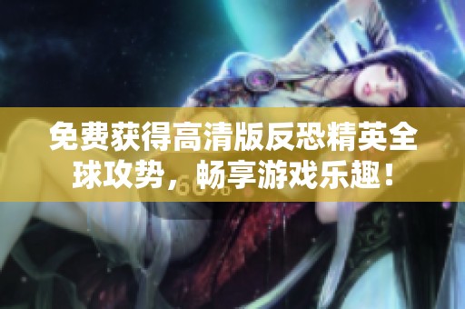 免费获得高清版反恐精英全球攻势，畅享游戏乐趣！