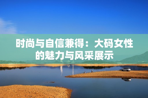 时尚与自信兼得：大码女性的魅力与风采展示