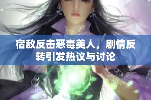 宿敌反击恶毒美人，剧情反转引发热议与讨论