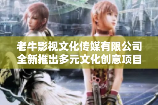 老牛影视文化传媒有限公司全新推出多元文化创意项目