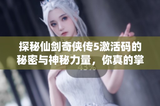 探秘仙剑奇侠传5激活码的秘密与神秘力量，你真的掌握了吗