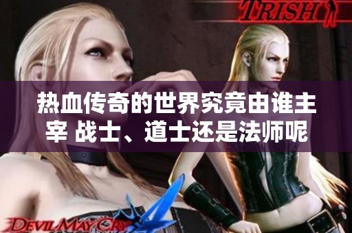 热血传奇的世界究竟由谁主宰 战士、道士还是法师呢