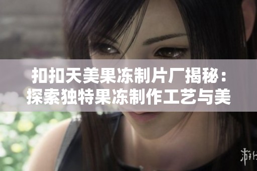 扣扣天美果冻制片厂揭秘：探索独特果冻制作工艺与美味组合