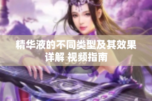 精华液的不同类型及其效果详解 视频指南