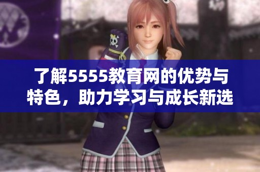 了解5555教育网的优势与特色，助力学习与成长新选择