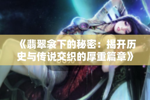 《翡翠衾下的秘密：揭开历史与传说交织的厚重篇章》
