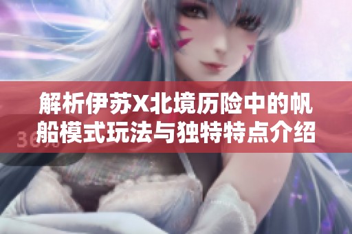 解析伊苏X北境历险中的帆船模式玩法与独特特点介绍