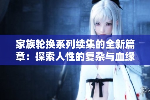 家族轮换系列续集的全新篇章：探索人性的复杂与血缘的羁绊