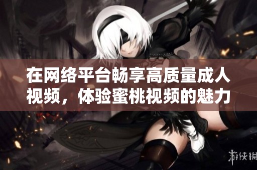 在网络平台畅享高质量成人视频，体验蜜桃视频的魅力与精彩