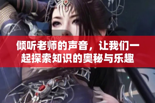 倾听老师的声音，让我们一起探索知识的奥秘与乐趣
