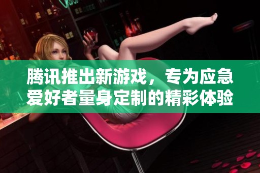 腾讯推出新游戏，专为应急爱好者量身定制的精彩体验！